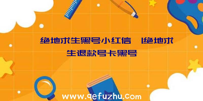 「绝地求生黑号小红信」|绝地求生退款号卡黑号